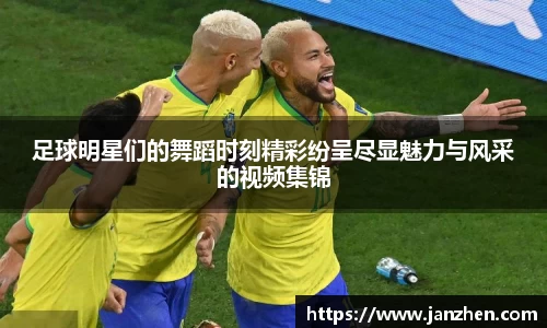 足球明星们的舞蹈时刻精彩纷呈尽显魅力与风采的视频集锦