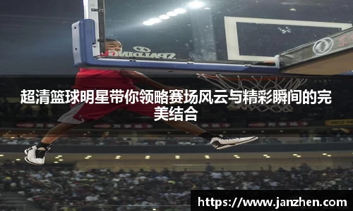 超清篮球明星带你领略赛场风云与精彩瞬间的完美结合