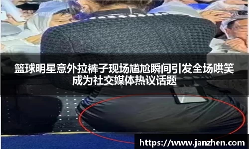 篮球明星意外拉裤子现场尴尬瞬间引发全场哄笑成为社交媒体热议话题