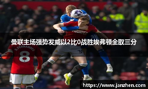 曼联主场强势发威以2比0战胜埃弗顿全取三分